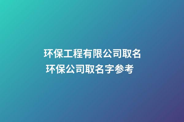 环保工程有限公司取名 环保公司取名字参考-第1张-公司起名-玄机派